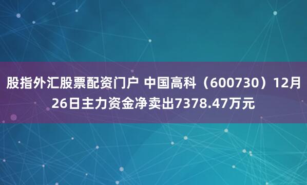 股指外汇股票配资门户 中国高科（600730）12月26日主力资金净卖出7378.47万元