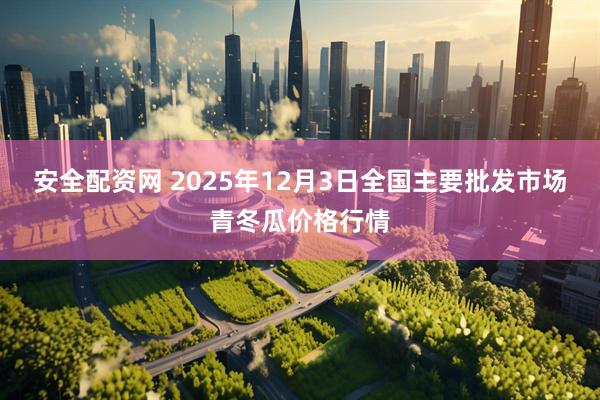 安全配资网 2025年12月3日全国主要批发市场青冬瓜价格行情