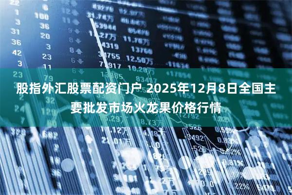 股指外汇股票配资门户 2025年12月8日全国主要批发市场火龙果价格行情