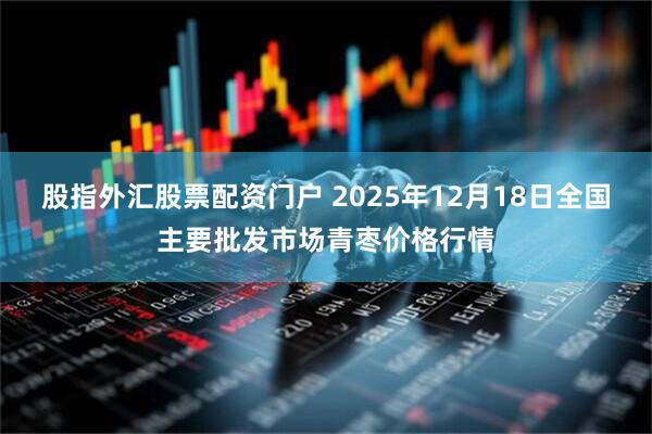 股指外汇股票配资门户 2025年12月18日全国主要批发市场青枣价格行情