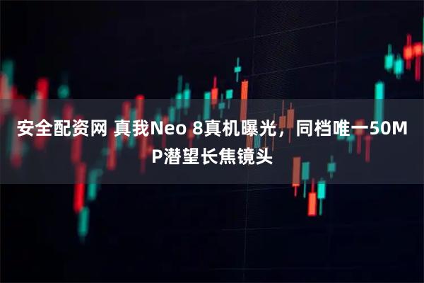 安全配资网 真我Neo 8真机曝光，同档唯一50MP潜望长焦镜头