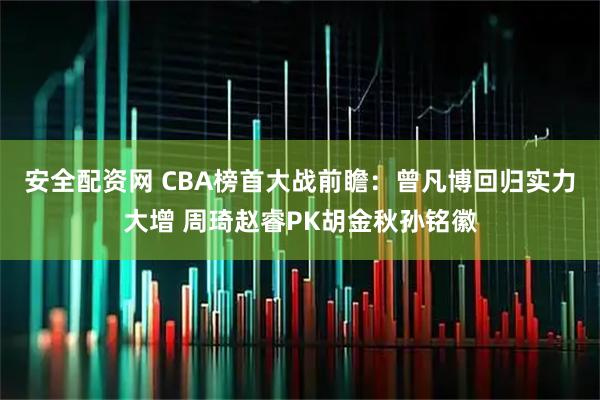 安全配资网 CBA榜首大战前瞻：曾凡博回归实力大增 周琦赵睿PK胡金秋孙铭徽
