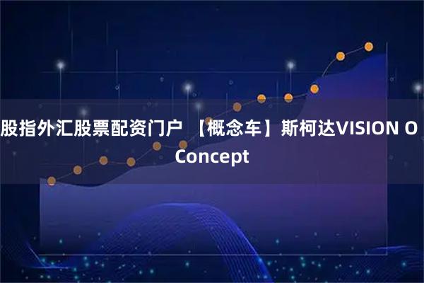 股指外汇股票配资门户 【概念车】斯柯达VISION O Concept