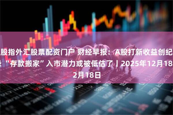 股指外汇股票配资门户 财经早报:A股打新收益创纪录 “存款搬家”入市潜力或被低估了丨2025年12月18日