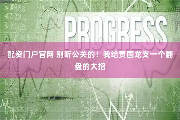 配资门户官网 别听公关的！我给贾国龙支一个翻盘的大招