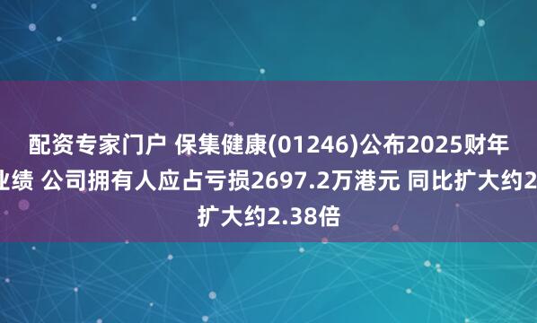 配资专家门户 保集健康(01246)公布2025财年中期业绩 公司拥有人应占亏损2697.2万港元 同比扩大约2.38倍
