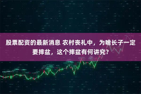 股票配资的最新消息 农村丧礼中,为啥长子一定要摔盆,这个摔盆有何讲究?