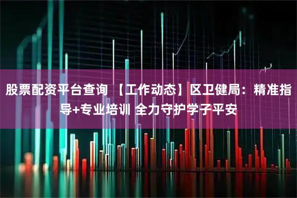 股票配资平台查询 【工作动态】区卫健局：精准指导+专业培训 全力守护学子平安