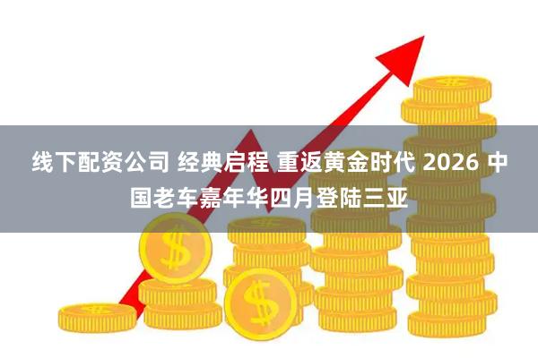 线下配资公司 经典启程 重返黄金时代 2026 中国老车嘉年华四月登陆三亚
