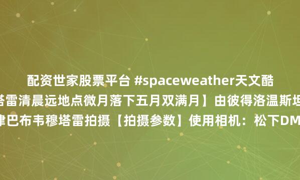 配资世家股票平台 #spaceweather天文酷图# #天文酷图# 【津穆塔雷清晨远地点微月落下五月双满月】由彼得洛温斯坦于2026年5月1日在津巴布韦穆塔雷拍摄【拍摄参数】使用相机：松下DMCTZ60曝光时间：4秒光圈：f3.4ISO：400拍摄日期：053303【详细说明】5月...