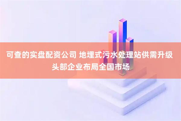 可查的实盘配资公司 地埋式污水处理站供需升级 头部企业布局全国市场