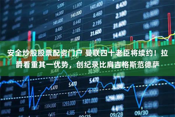安全炒股股票配资门户 曼联四十老臣将续约！拉爵看重其一优势，创纪录比肩吉格斯范德萨